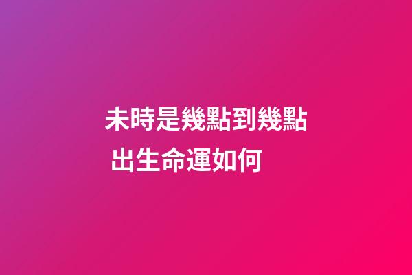 未時是幾點到幾點 出生命運如何